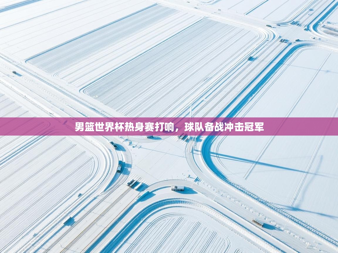 男篮世界杯热身赛打响，球队备战冲击冠军  第2张