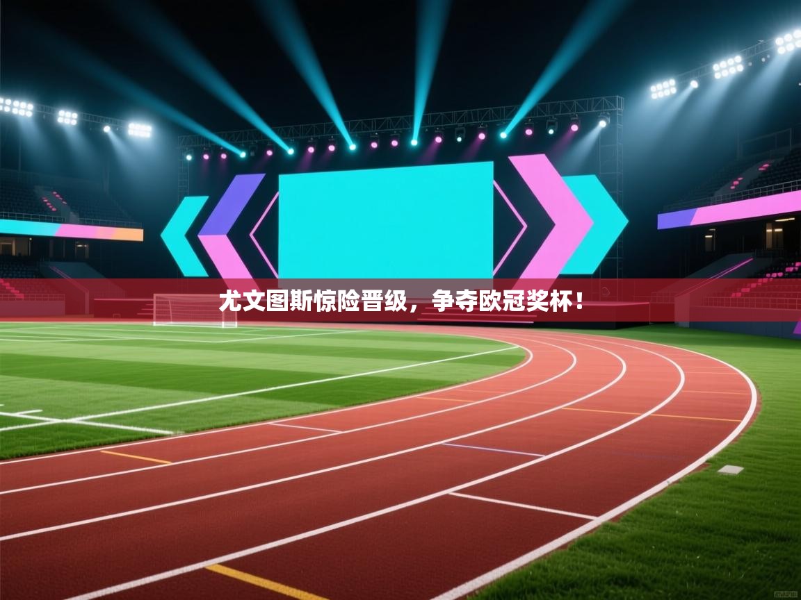 尤文图斯惊险晋级,争夺欧冠奖杯! 第2张